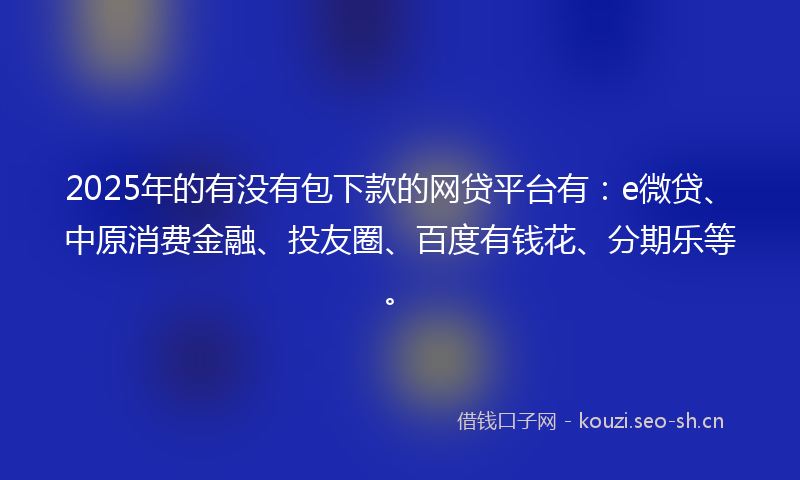 2025年的有没有包下款的网贷平台有：e微贷、中原消费金融、投友圈、百度有钱花、分期乐等。