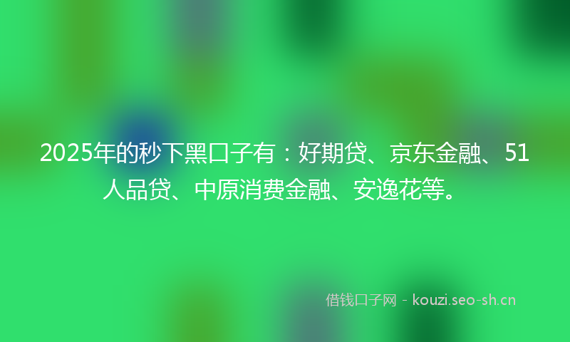 2025年的秒下黑口子有：好期贷、京东金融、51人品贷、中原消费金融、安逸花等。