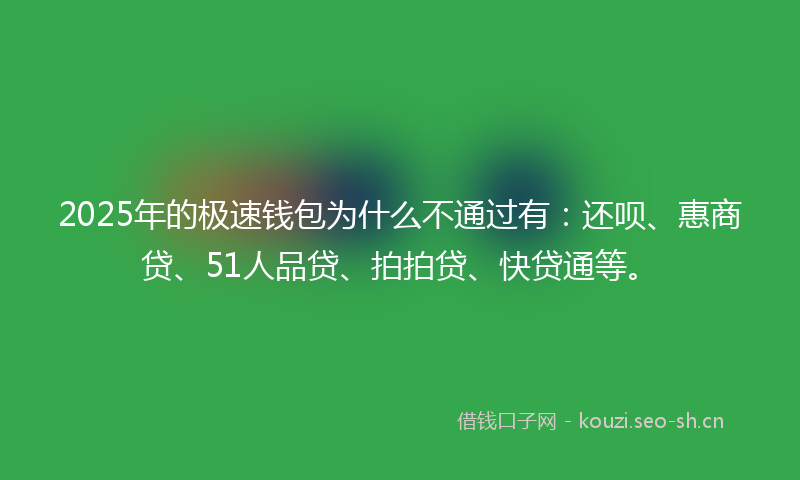 2025年的极速钱包为什么不通过有：还呗、惠商贷、51人品贷、拍拍贷、快贷通等。