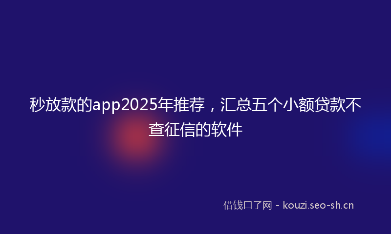 秒放款的app2025年推荐，汇总五个小额贷款不查征信的软件