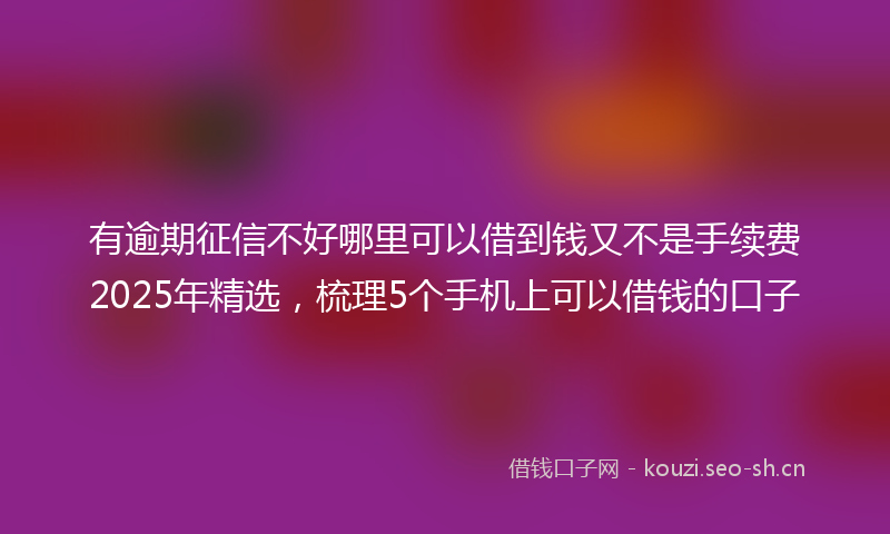 有逾期征信不好哪里可以借到钱又不是手续费2025年精选，梳理5个手机上可以借钱的口子