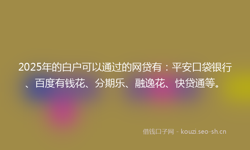 2025年的白户可以通过的网贷有：平安口袋银行、百度有钱花、分期乐、融逸花、快贷通等。