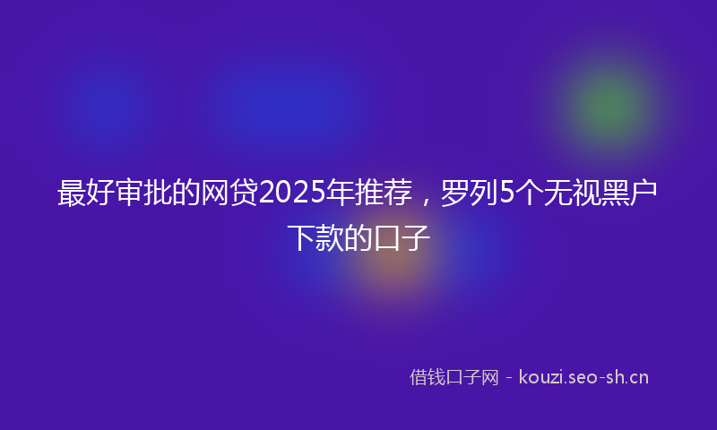 最好审批的网贷2025年推荐，罗列5个无视黑户下款的口子
