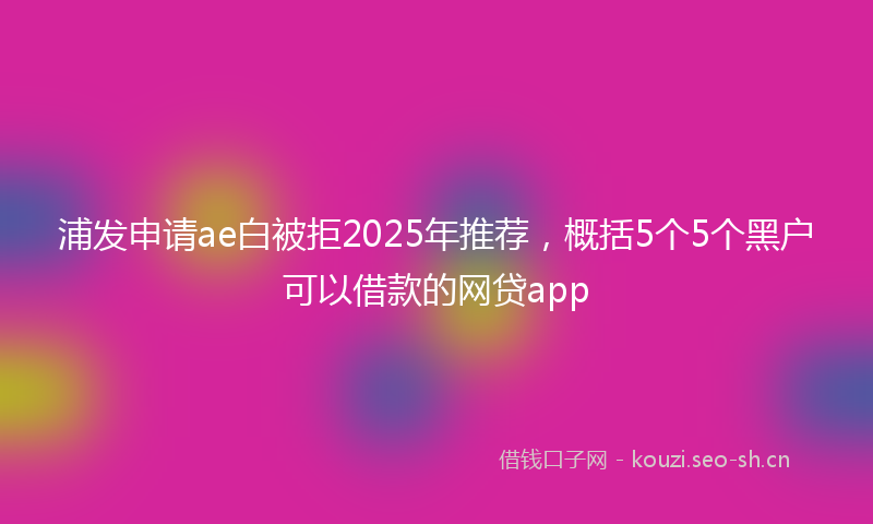 浦发申请ae白被拒2025年推荐,概括5个5个黑户可以借款的网贷app