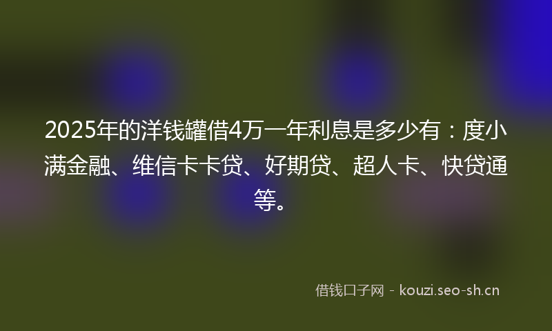 2025年的洋钱罐借4万一年利息是多少有：度小满金融、维信卡卡贷、好期贷、超人卡、快贷通等。