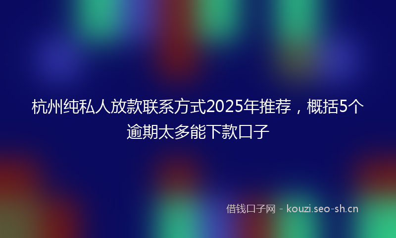 杭州纯私人放款联系方式2025年推荐，概括5个逾期太多能下款口子