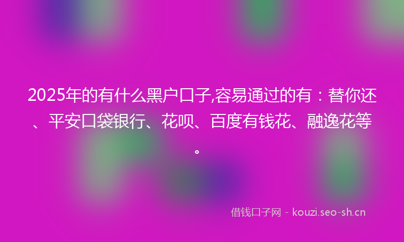 2025年的有什么黑户口子,容易通过的有：替你还、平安口袋银行、花呗、百度有钱花、融逸花等。