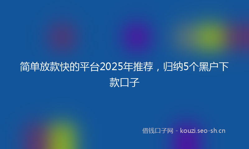简单放款快的平台2025年推荐，归纳5个黑户下款口子