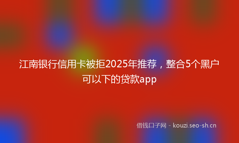 江南银行信用卡被拒2025年推荐，整合5个黑户可以下的贷款app