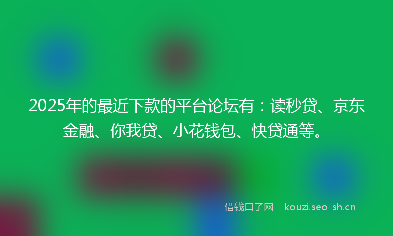 2025年的最近下款的平台论坛有：读秒贷、京东金融、你我贷、小花钱包、快贷通等。