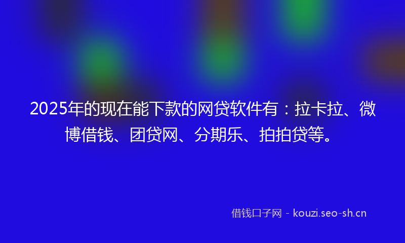 2025年的现在能下款的网贷软件有：拉卡拉、微博借钱、团贷网、分期乐、拍拍贷等。