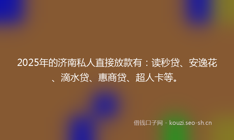 2025年的济南私人直接放款有：读秒贷、安逸花、滴水贷、惠商贷、超人卡等。