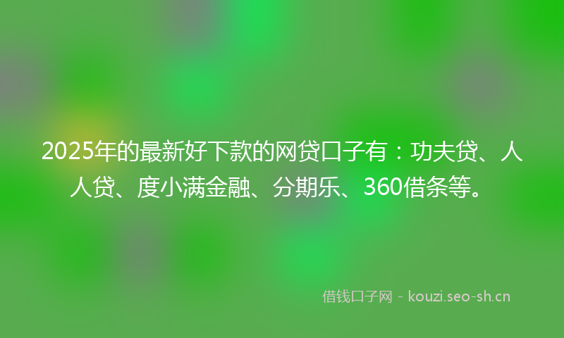 2025年的最新好下款的网贷口子有：功夫贷、人人贷、度小满金融、分期乐、360借条等。
