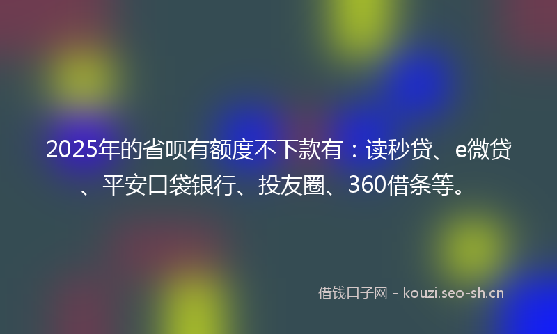2025年的省呗有额度不下款有：读秒贷、e微贷、平安口袋银行、投友圈、360借条等。