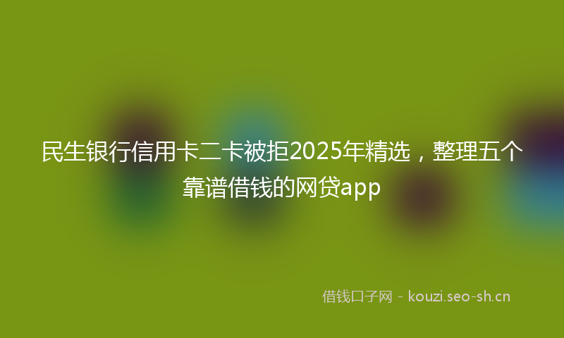 民生银行信用卡二卡被拒2025年精选，整理五个靠谱借钱的网贷app