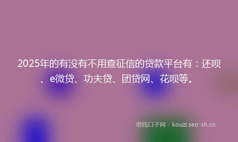 2025年的有没有不用查征信的贷款平台有：还呗、e微贷、功夫贷、团贷网、花呗等。