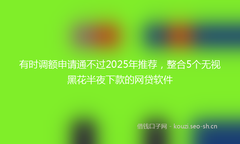 有时调额申请通不过2025年推荐，整合5个无视黑花半夜下款的网贷软件