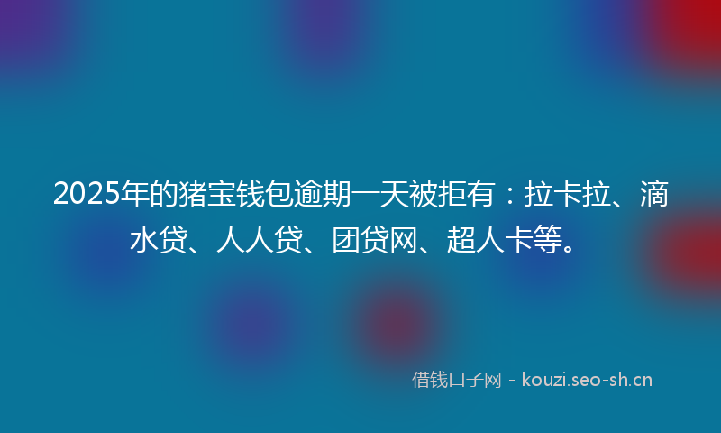 2025年的猪宝钱包逾期一天被拒有:拉卡拉、滴水贷、人人贷、团贷网、超人卡等。