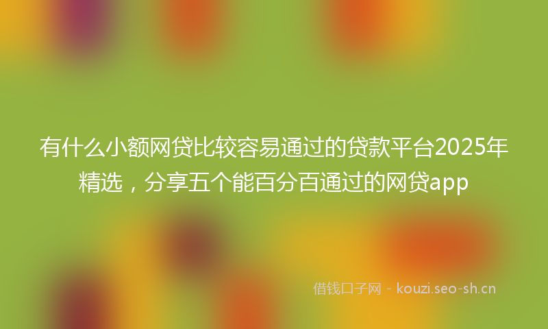 有什么小额网贷比较容易通过的贷款平台2025年精选，分享五个能百分百通过的网贷app