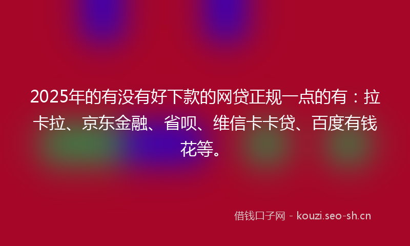 2025年的有没有好下款的网贷正规一点的有：拉卡拉、京东金融、省呗、维信卡卡贷、百度有钱花等。