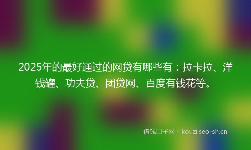 2025年的最好通过的网贷有哪些有：拉卡拉、洋钱罐、功夫贷、团贷网、百度有钱花等。
