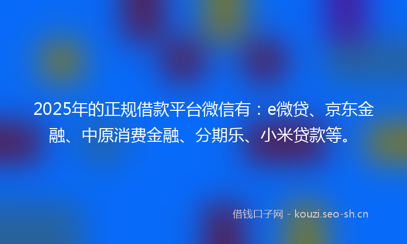 2025年的正规借款平台微信有：e微贷、京东金融、中原消费金融、分期乐、小米贷款等。