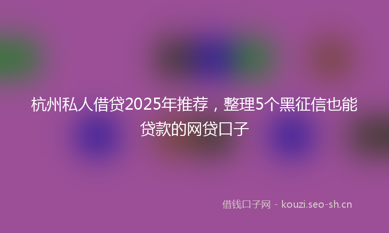 杭州私人借贷2025年推荐，整理5个黑征信也能贷款的网贷口子