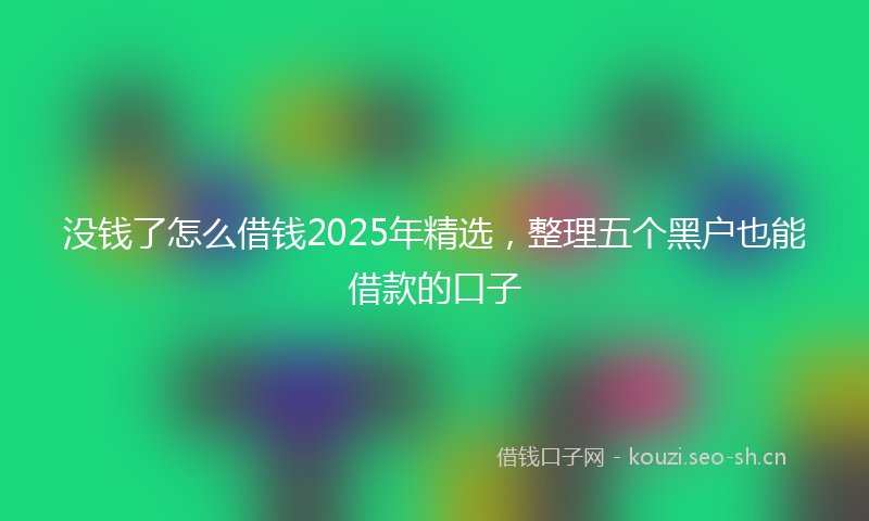 没钱了怎么借钱2025年精选，整理五个黑户也能借款的口子