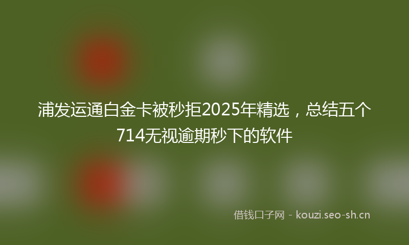 浦发运通白金卡被秒拒2025年精选，总结五个714无视逾期秒下的软件