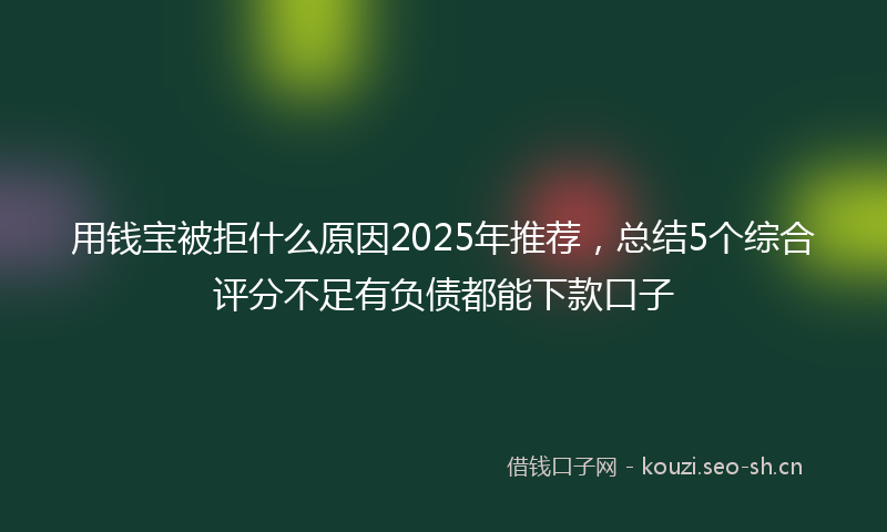 用钱宝被拒什么原因2025年推荐，总结5个综合评分不足有负债都能下款口子