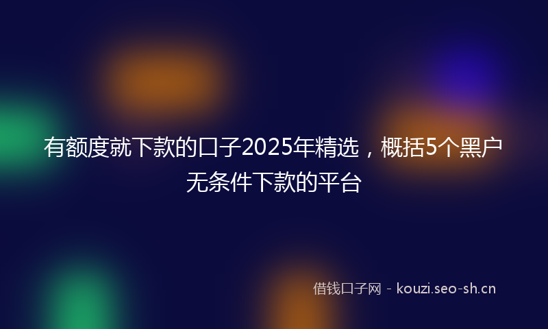 有额度就下款的口子2025年精选，概括5个黑户无条件下款的平台