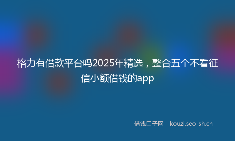 格力有借款平台吗2025年精选，整合五个不看征信小额借钱的app