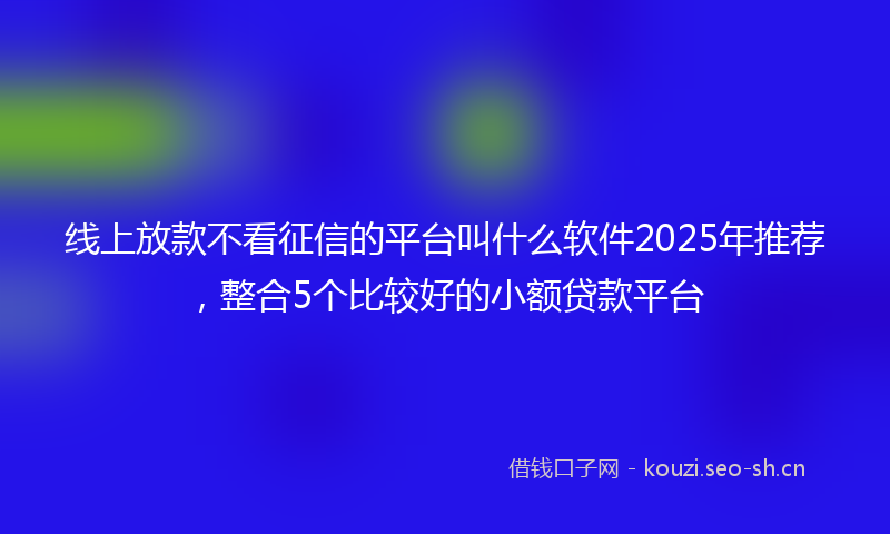 线上放款不看征信的平台叫什么软件2025年推荐，整合5个比较好的小额贷款平台
