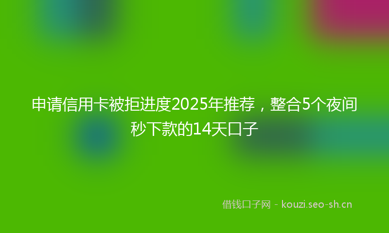申请信用卡被拒进度2025年推荐，整合5个夜间秒下款的14天口子