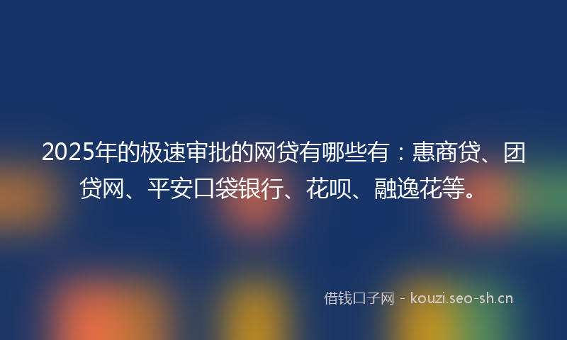 2025年的极速审批的网贷有哪些有：惠商贷、团贷网、平安口袋银行、花呗、融逸花等。