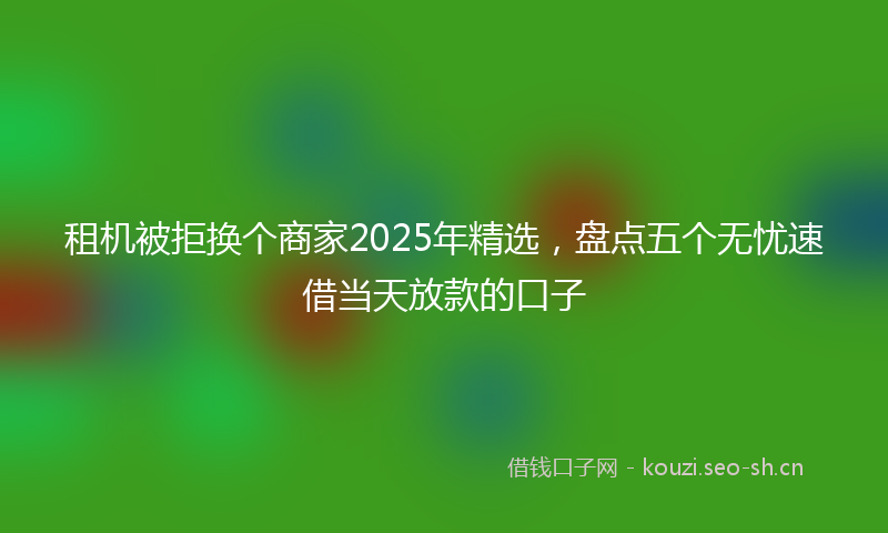 租机被拒换个商家2025年精选，盘点五个无忧速借当天放款的口子