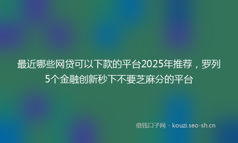 最近哪些网贷可以下款的平台2025年推荐，罗列5个金融创新秒下不要芝麻分的平台