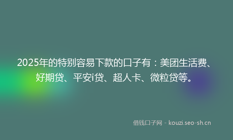 2025年的特别容易下款的口子有：美团生活费、好期贷、平安i贷、超人卡、微粒贷等。