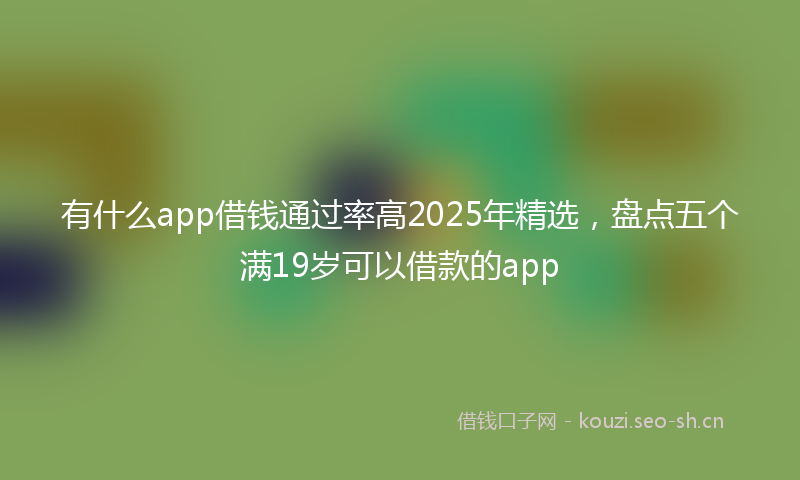 有什么app借钱通过率高2025年精选,盘点五个满19岁可以借款的app