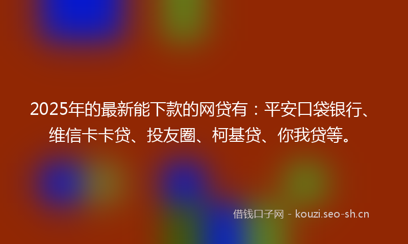 2025年的最新能下款的网贷有：平安口袋银行、维信卡卡贷、投友圈、柯基贷、你我贷等。
