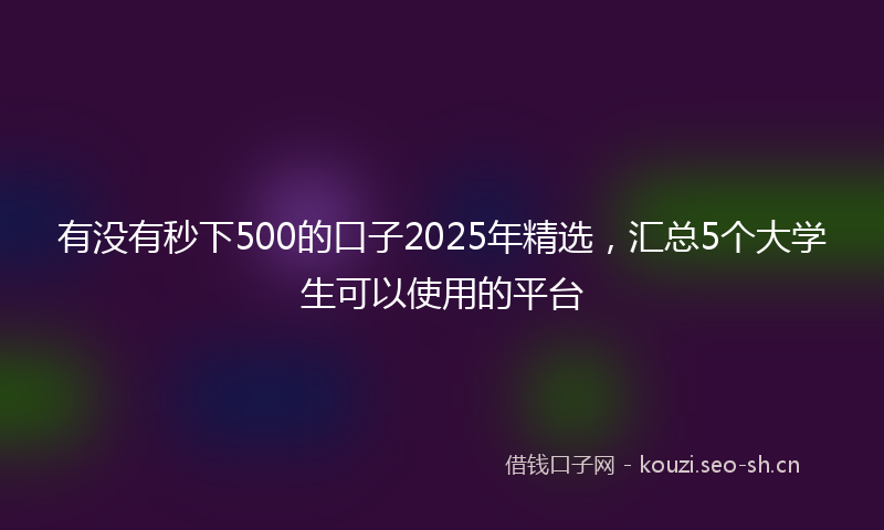 有没有秒下500的口子2025年精选，汇总5个大学生可以使用的平台