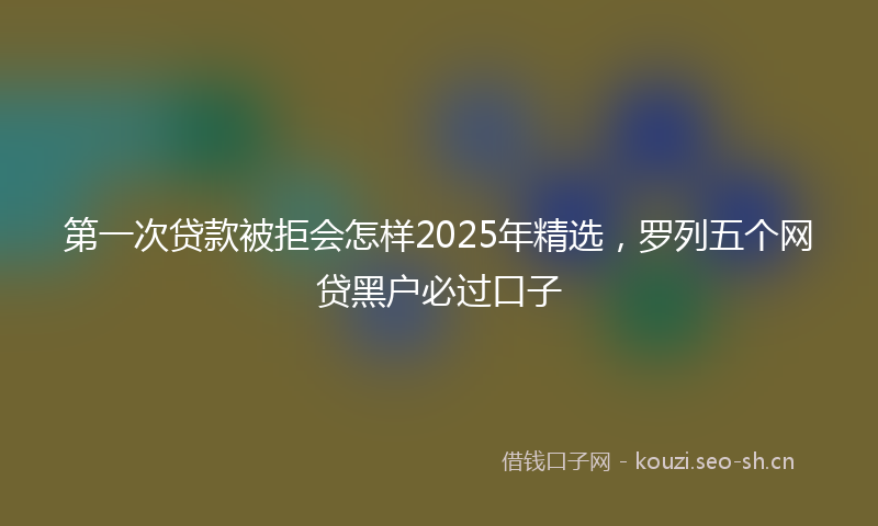 第一次贷款被拒会怎样2025年精选，罗列五个网贷黑户必过口子