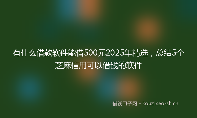 有什么借款软件能借500元2025年精选，总结5个芝麻信用可以借钱的软件
