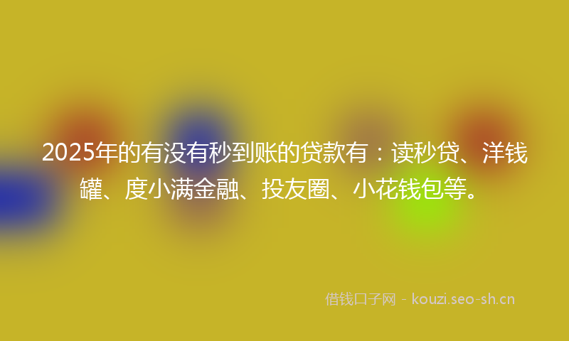 2025年的有没有秒到账的贷款有：读秒贷、洋钱罐、度小满金融、投友圈、小花钱包等。