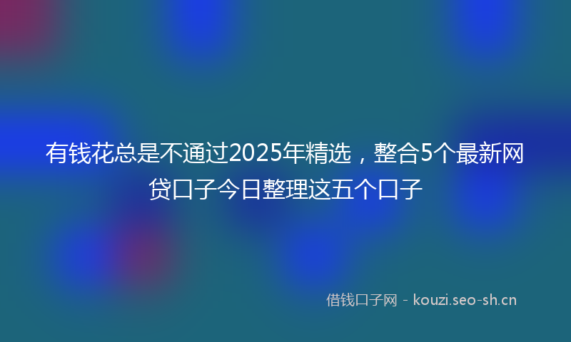 有钱花总是不通过2025年精选，整合5个最新网贷口子今日整理这五个口子