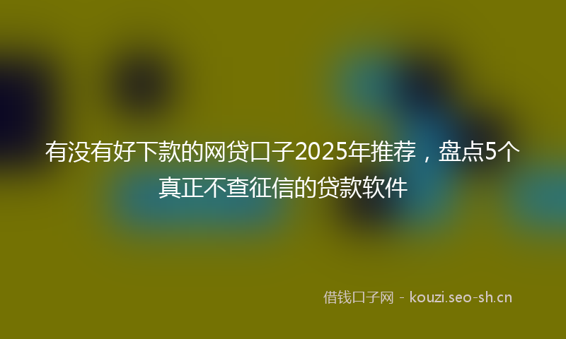 有没有好下款的网贷口子2025年推荐，盘点5个真正不查征信的贷款软件