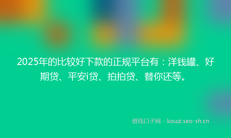 2025年的比较好下款的正规平台有：洋钱罐、好期贷、平安i贷、拍拍贷、替你还等。