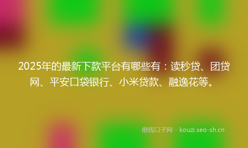 2025年的最新下款平台有哪些有：读秒贷、团贷网、平安口袋银行、小米贷款、融逸花等。