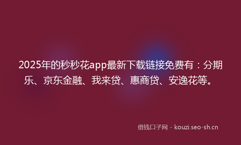 2025年的秒秒花app最新下载链接免费有：分期乐、京东金融、我来贷、惠商贷、安逸花等。