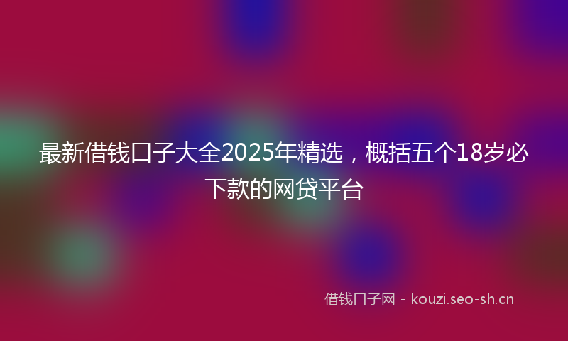 最新借钱口子大全2025年精选，概括五个18岁必下款的网贷平台